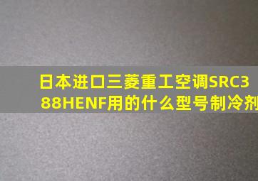 日本进口三菱重工空调SRC388HENF用的什么型号制冷剂