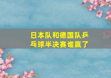 日本队和德国队乒乓球半决赛谁赢了