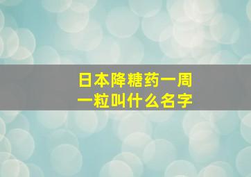 日本降糖药一周一粒叫什么名字