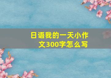 日语我的一天小作文300字怎么写