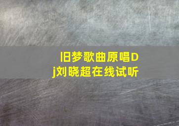 旧梦歌曲原唱Dj刘晓超在线试听