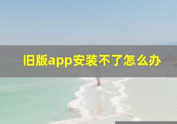 旧版app安装不了怎么办