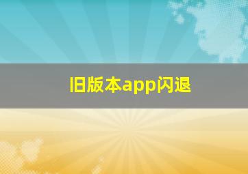 旧版本app闪退