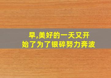 早,美好的一天又开始了为了银碎努力奔波