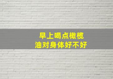 早上喝点橄榄油对身体好不好