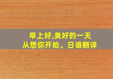 早上好,美好的一天从想你开始。日语翻译