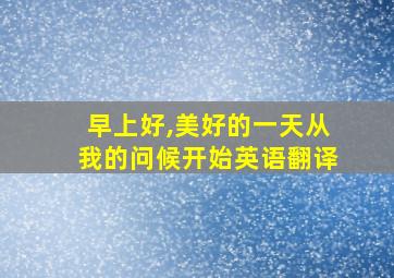 早上好,美好的一天从我的问候开始英语翻译