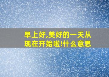 早上好,美好的一天从现在开始啦!什么意思