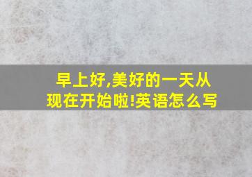 早上好,美好的一天从现在开始啦!英语怎么写