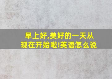 早上好,美好的一天从现在开始啦!英语怎么说