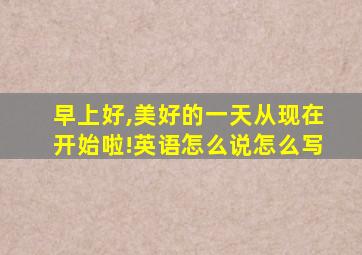 早上好,美好的一天从现在开始啦!英语怎么说怎么写