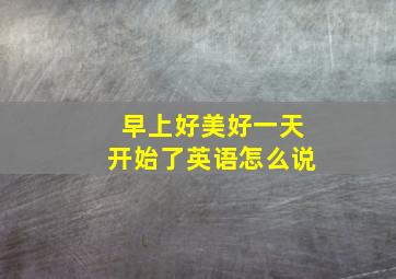 早上好美好一天开始了英语怎么说