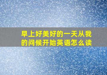 早上好美好的一天从我的问候开始英语怎么读