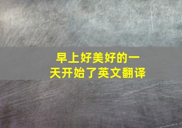 早上好美好的一天开始了英文翻译