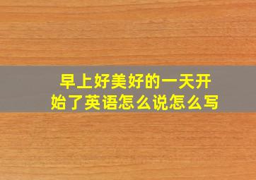 早上好美好的一天开始了英语怎么说怎么写