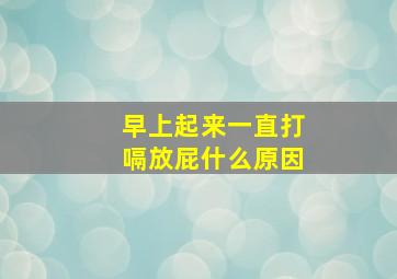 早上起来一直打嗝放屁什么原因