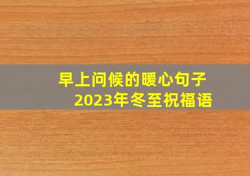 早上问候的暖心句子2023年冬至祝福语