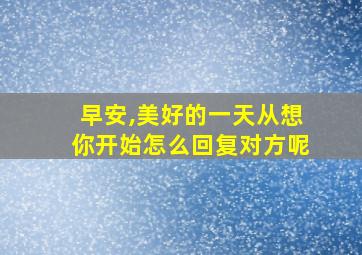 早安,美好的一天从想你开始怎么回复对方呢