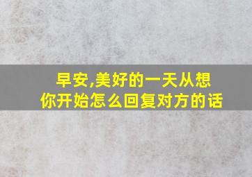 早安,美好的一天从想你开始怎么回复对方的话