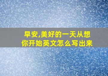 早安,美好的一天从想你开始英文怎么写出来