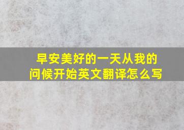 早安美好的一天从我的问候开始英文翻译怎么写