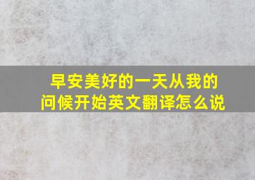 早安美好的一天从我的问候开始英文翻译怎么说