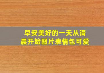 早安美好的一天从清晨开始图片表情包可爱