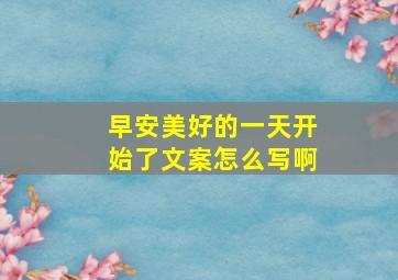 早安美好的一天开始了文案怎么写啊