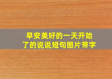 早安美好的一天开始了的说说短句图片带字