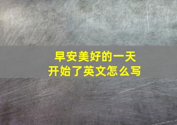 早安美好的一天开始了英文怎么写