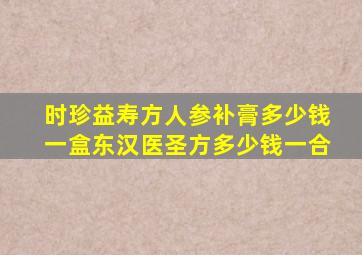 时珍益寿方人参补膏多少钱一盒东汉医圣方多少钱一合