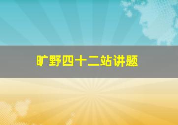 旷野四十二站讲题