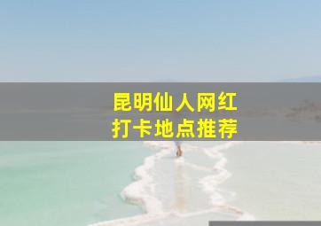 昆明仙人网红打卡地点推荐