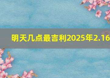 明天几点最吉利2025年2.16