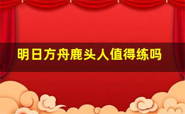 明日方舟鹿头人值得练吗