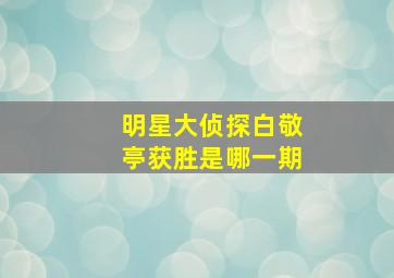 明星大侦探白敬亭获胜是哪一期