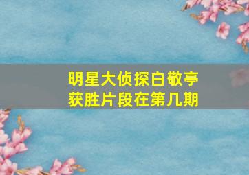 明星大侦探白敬亭获胜片段在第几期