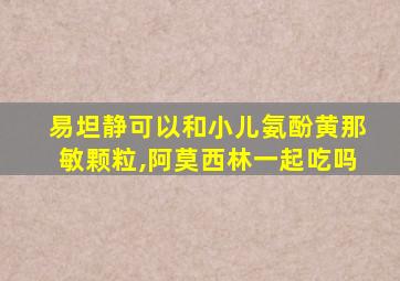 易坦静可以和小儿氨酚黄那敏颗粒,阿莫西林一起吃吗