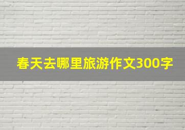 春天去哪里旅游作文300字