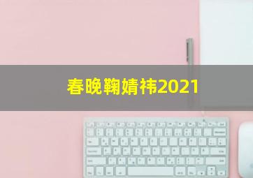 春晚鞠婧祎2021