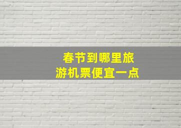 春节到哪里旅游机票便宜一点