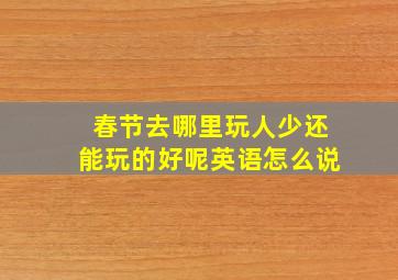 春节去哪里玩人少还能玩的好呢英语怎么说