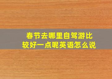 春节去哪里自驾游比较好一点呢英语怎么说