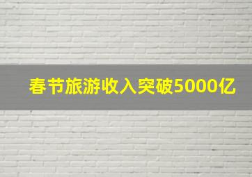 春节旅游收入突破5000亿