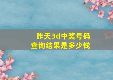 昨天3d中奖号码查询结果是多少钱