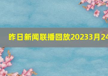 昨日新闻联播回放20233月24