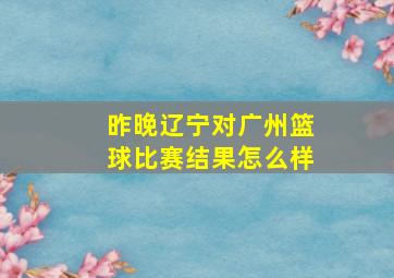 昨晚辽宁对广州篮球比赛结果怎么样