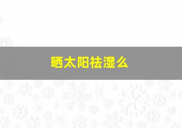 晒太阳祛湿么