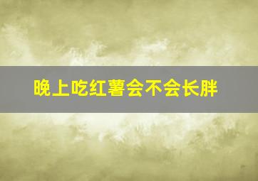 晚上吃红薯会不会长胖