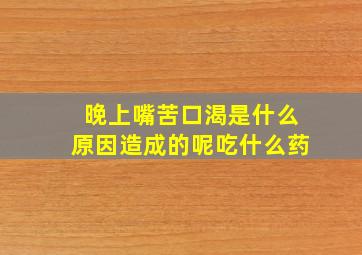 晚上嘴苦口渴是什么原因造成的呢吃什么药